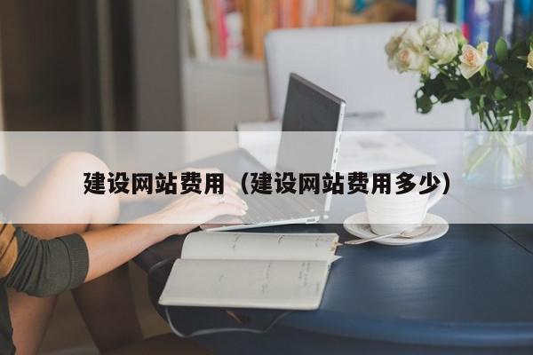 建設(shè)網(wǎng)站費(fèi)用（建設(shè)網(wǎng)站費(fèi)用多少）