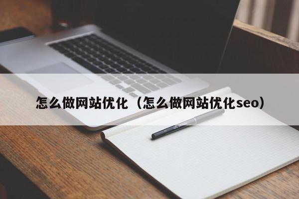 怎么做網站優(yōu)化（怎么做網站優(yōu)化seo）