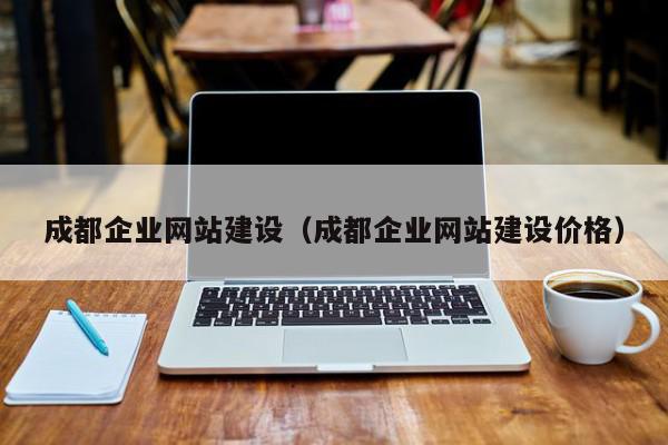 成都企業(yè)網(wǎng)站建設（成都企業(yè)網(wǎng)站建設價格）