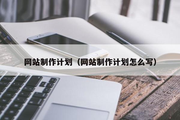 網(wǎng)站制作計(jì)劃（網(wǎng)站制作計(jì)劃怎么寫）