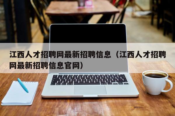 江西人才招聘網最新招聘信息（江西人才招聘網最新招聘信息官網）