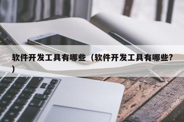 軟件開發(fā)工具有哪些（軟件開發(fā)工具有哪些?）