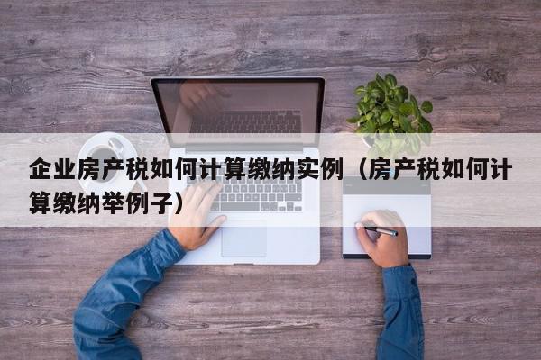 企業(yè)房產(chǎn)稅如何計算繳納實(shí)例（房產(chǎn)稅如何計算繳納舉例子）