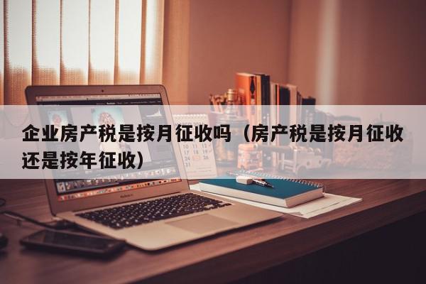 企業(yè)房產(chǎn)稅是按月征收嗎（房產(chǎn)稅是按月征收還是按年征收）