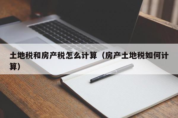 土地稅和房產(chǎn)稅怎么計(jì)算（房產(chǎn)土地稅如何計(jì)算）