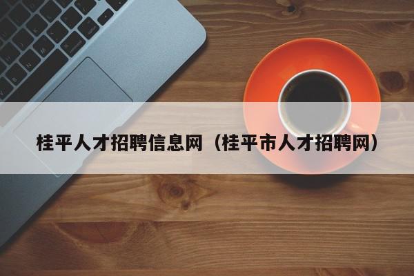 桂平人才招聘信息網（桂平市人才招聘網）