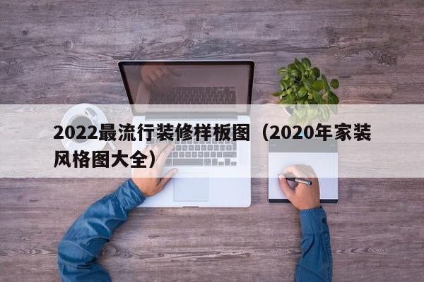 2022最流行裝修樣板圖（2020年家裝風格圖大全）