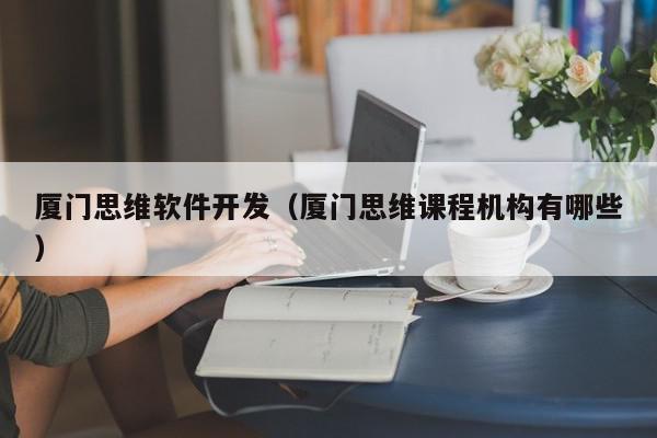 廈門思維軟件開發(fā)（廈門思維課程機構有哪些）