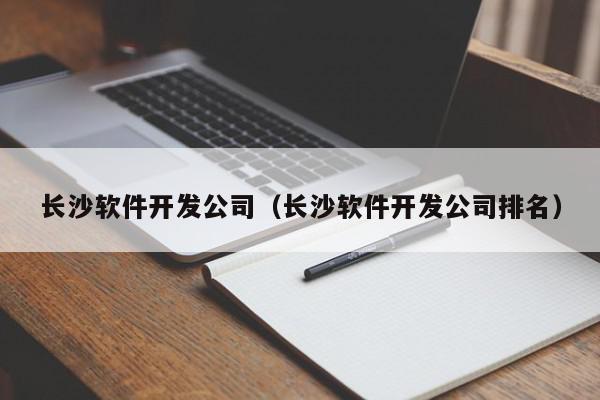 長(zhǎng)沙軟件開(kāi)發(fā)公司（長(zhǎng)沙軟件開(kāi)發(fā)公司排名）