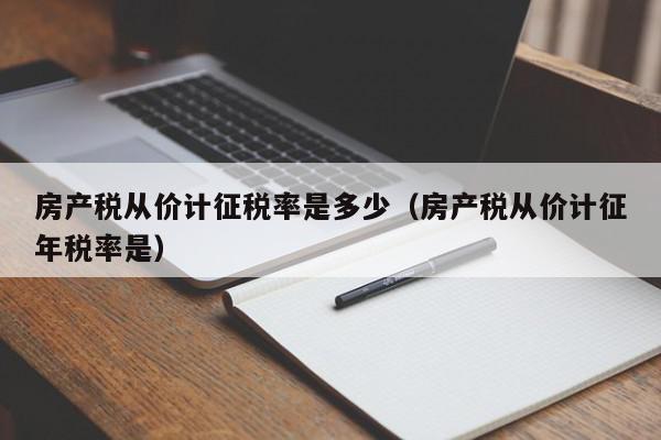 房產(chǎn)稅從價計征稅率是多少（房產(chǎn)稅從價計征年稅率是）