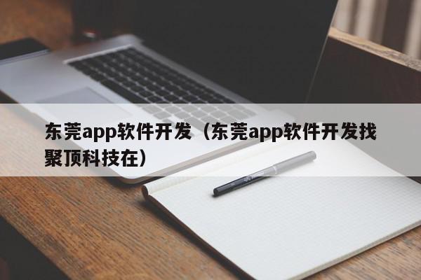 東莞app軟件開發(fā)（東莞app軟件開發(fā)找聚頂科技在）