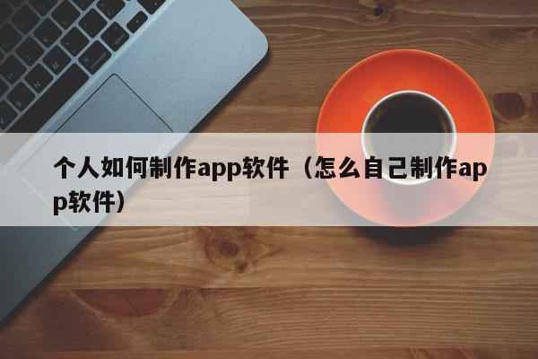 個(gè)人如何制作app軟件（怎么自己制作app軟件）