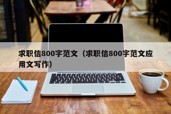 求職信800字范文（求職信800字范文應(yīng)用文寫作）