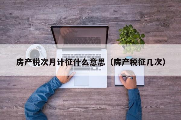 房產(chǎn)稅次月計征什么意思（房產(chǎn)稅征幾次）