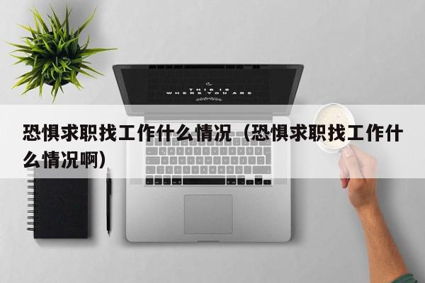 恐懼求職找工作什么情況（恐懼求職找工作什么情況?。? /></a></div><div   id=