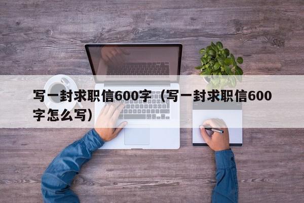 寫一封求職信600字（寫一封求職信600字怎么寫）