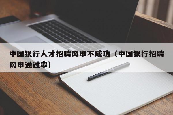 中國(guó)銀行人才招聘網(wǎng)申不成功（中國(guó)銀行招聘網(wǎng)申通過率）