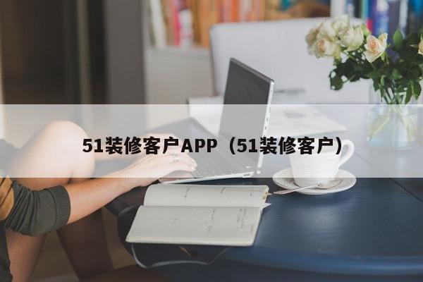 51裝修客戶APP（51裝修客戶）