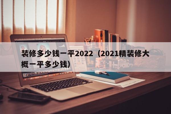 裝修多少錢一平2022（2021精裝修大概一平多少錢）