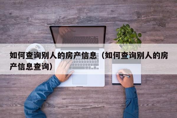 如何查詢(xún)別人的房產(chǎn)信息（如何查詢(xún)別人的房產(chǎn)信息查詢(xún)）