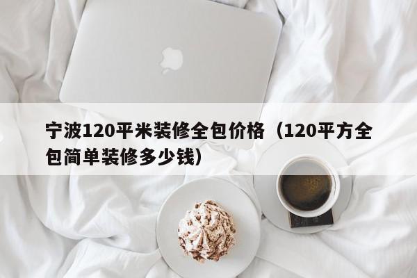 寧波120平米裝修全包價(jià)格（120平方全包簡單裝修多少錢）