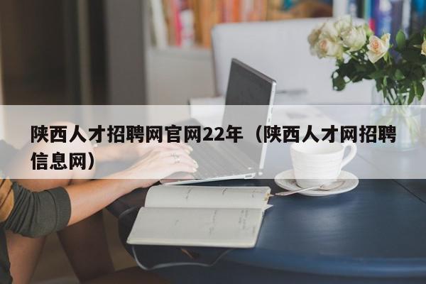 陜西人才招聘網(wǎng)官網(wǎng)22年（陜西人才網(wǎng)招聘信息網(wǎng)）