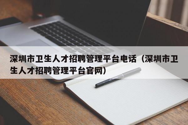 深圳市衛(wèi)生人才招聘管理平臺(tái)電話(huà)（深圳市衛(wèi)生人才招聘管理平臺(tái)官網(wǎng)）