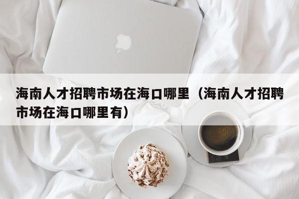 海南人才招聘市場(chǎng)在?？谀睦铮êＤ先瞬耪衅甘袌?chǎng)在?？谀睦镉校? /></a></div><div   id=