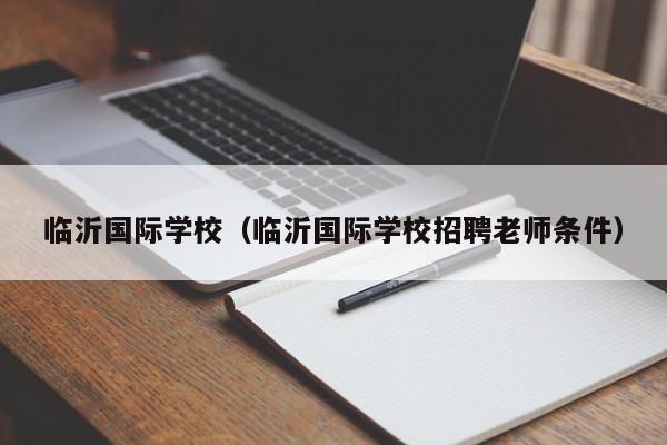 臨沂國際學(xué)校（臨沂國際學(xué)校招聘老師條件）