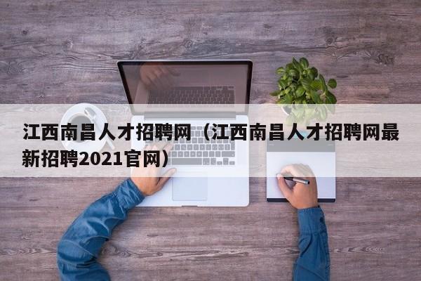 江西南昌人才招聘網(wǎng)（江西南昌人才招聘網(wǎng)最新招聘2021官網(wǎng)）