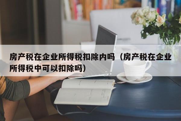 房產稅在企業(yè)所得稅扣除內嗎（房產稅在企業(yè)所得稅中可以扣除嗎）