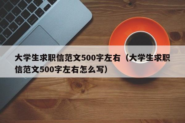 大學(xué)生求職信范文500字左右（大學(xué)生求職信范文500字左右怎么寫(xiě)）