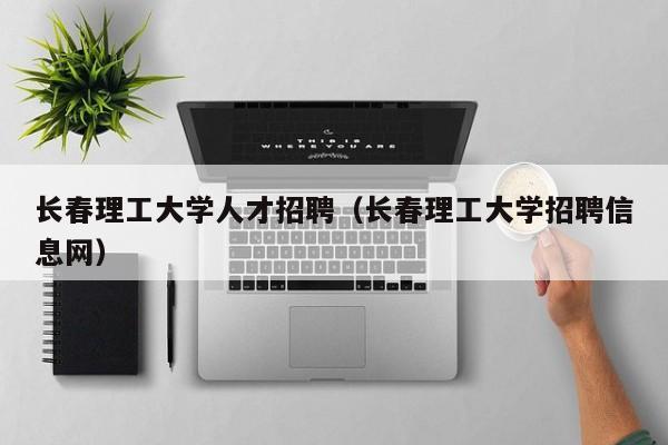 長春理工大學人才招聘（長春理工大學招聘信息網(wǎng)）