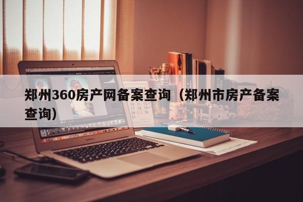 鄭州360房產網(wǎng)備案查詢（鄭州市房產備案查詢）