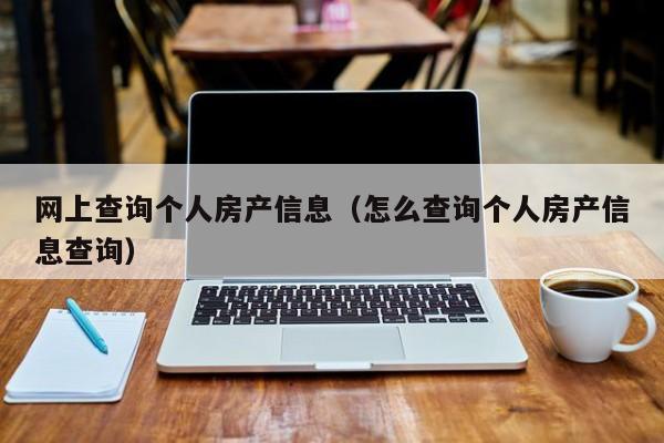 網上查詢個人房產信息（怎么查詢個人房產信息查詢）