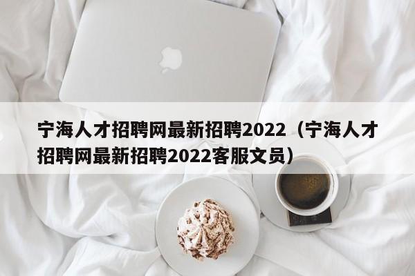 寧海人才招聘網(wǎng)最新招聘2022（寧海人才招聘網(wǎng)最新招聘2022客服文員）