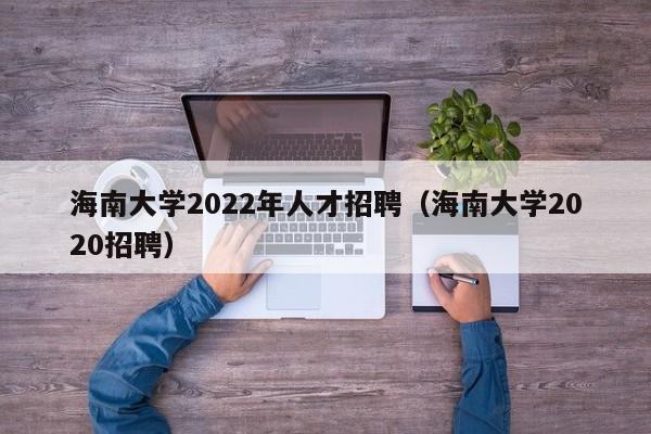 海南大學(xué)2022年人才招聘（海南大學(xué)2020招聘）