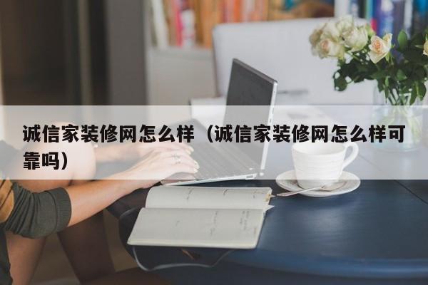 誠(chéng)信家裝修網(wǎng)怎么樣（誠(chéng)信家裝修網(wǎng)怎么樣可靠嗎）