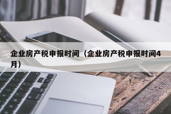 企業(yè)房產稅申報時間（企業(yè)房產稅申報時間4月）