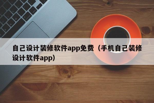 自己設(shè)計裝修軟件app免費（手機自己裝修設(shè)計軟件app）