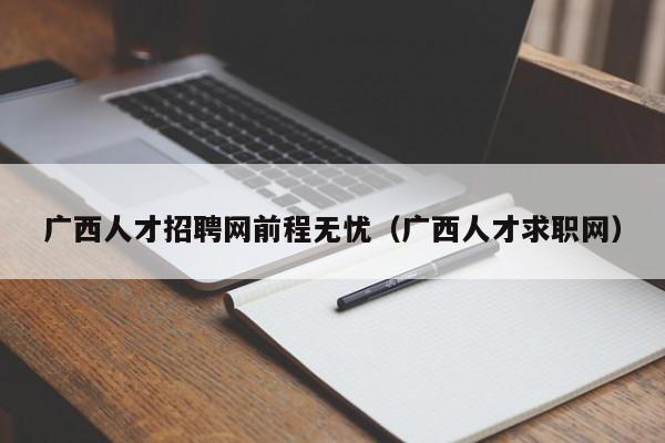 廣西人才招聘網(wǎng)前程無憂（廣西人才求職網(wǎng)）