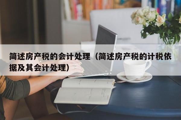 簡述房產(chǎn)稅的會計處理（簡述房產(chǎn)稅的計稅依據(jù)及其會計處理）