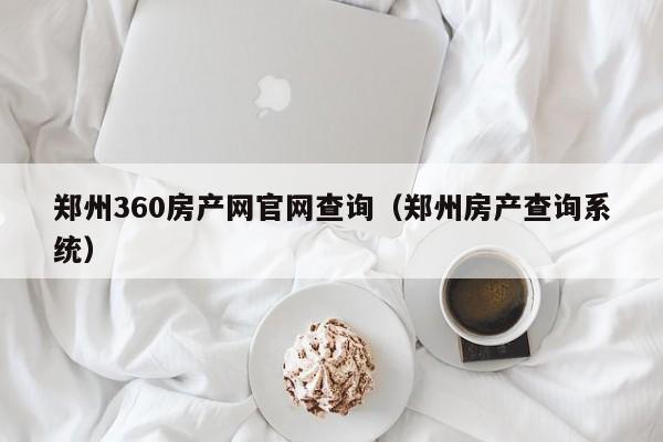 鄭州360房產(chǎn)網(wǎng)官網(wǎng)查詢（鄭州房產(chǎn)查詢系統(tǒng)）