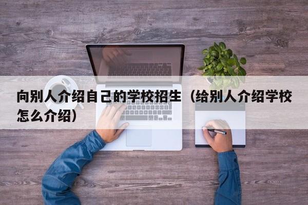 向別人介紹自己的學校招生（給別人介紹學校怎么介紹）