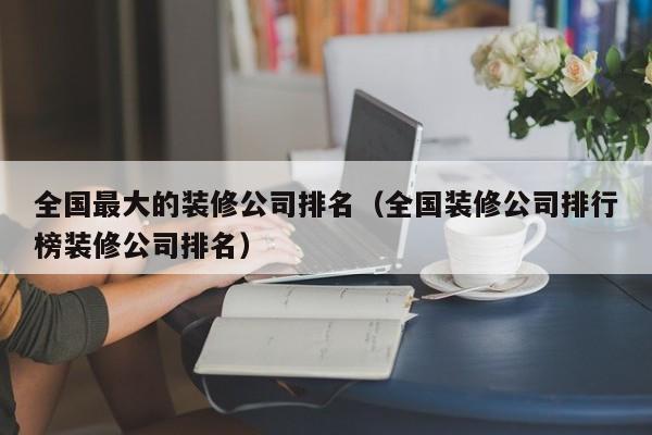 全國最大的裝修公司排名（全國裝修公司排行榜裝修公司排名）