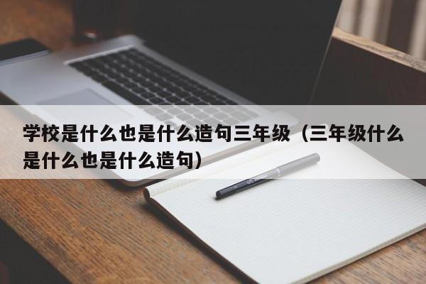 學(xué)校是什么也是什么造句三年級(jí)（三年級(jí)什么是什么也是什么造句）