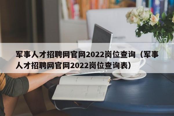 軍事人才招聘網(wǎng)官網(wǎng)2022崗位查詢（軍事人才招聘網(wǎng)官網(wǎng)2022崗位查詢表）