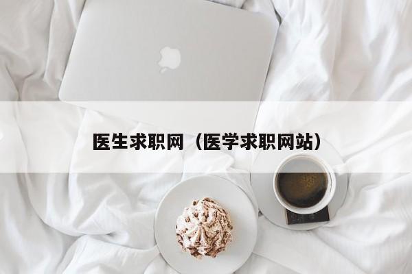 醫(yī)生求職網(wǎng)（醫(yī)學求職網(wǎng)站）