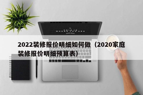 2022裝修報價明細如何做（2020家庭裝修報價明細預算表）