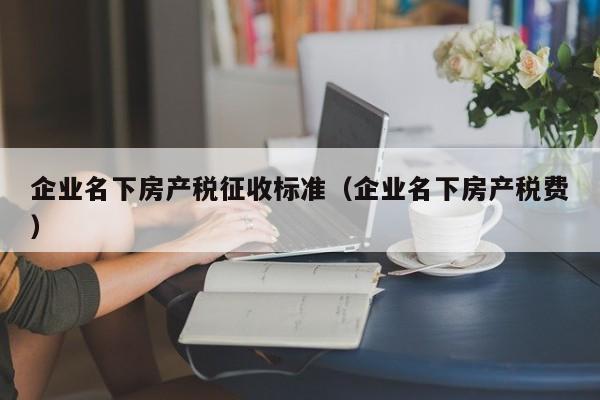 企業(yè)名下房產(chǎn)稅征收標(biāo)準(zhǔn)（企業(yè)名下房產(chǎn)稅費）